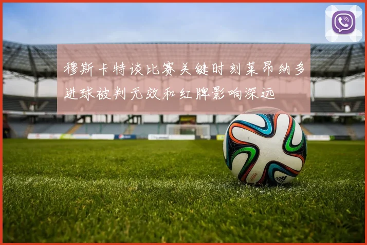 穆斯卡特谈比赛关键时刻莱昂纳多进球被判无效和红牌影响深远