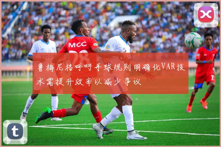 鲁梅尼格呼吁手球规则明确化VAR技术需提升效率以减少争议