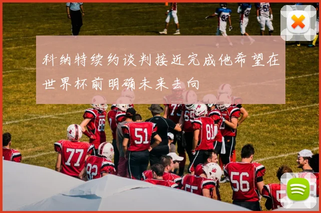 科纳特续约谈判接近完成他希望在世界杯前明确未来去向