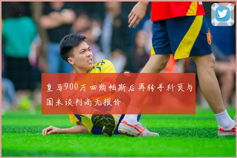 皇马900万回购帕斯后再转手科莫与国米谈判尚无报价