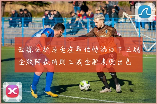 西媒分析马竞在希伯特执法下三战全败阿森纳则三战全胜表现出色