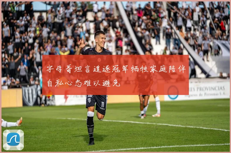 字母哥坦言追逐冠军牺牲家庭陪伴自私心态难以避免