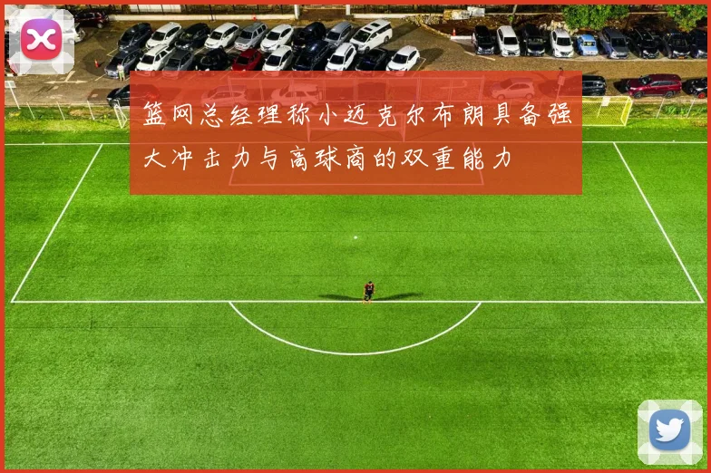 篮网总经理称小迈克尔布朗具备强大冲击力与高球商的双重能力
