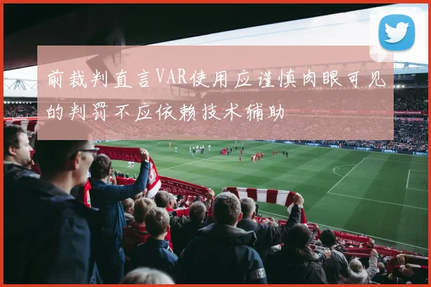 前裁判直言VAR使用应谨慎肉眼可见的判罚不应依赖技术辅助