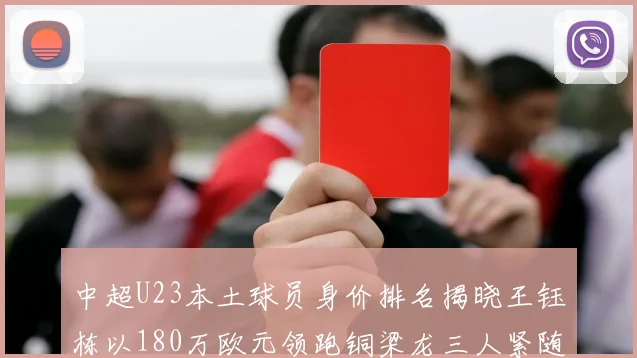 中超U23本土球员身价排名揭晓王钰栋以180万欧元领跑铜梁龙三人紧随其后