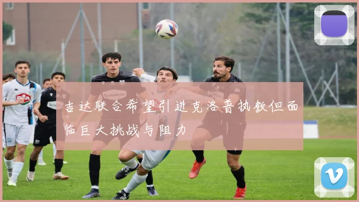 吉达联合希望引进克洛普执教但面临巨大挑战与阻力