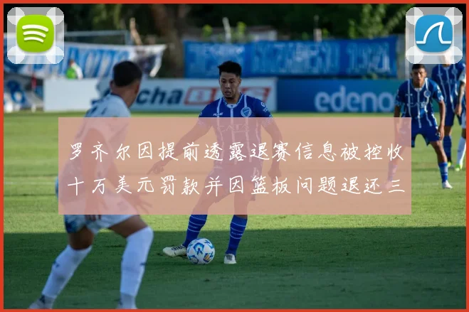 罗齐尔因提前透露退赛信息被控收十万美元罚款并因篮板问题退还三万