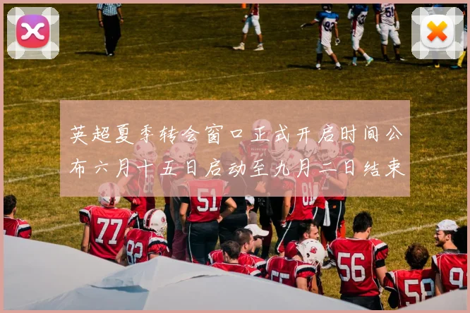 英超夏季转会窗口正式开启时间公布六月十五日启动至九月二日结束