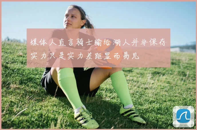 媒体人直言骑士输给湖人并非保存实力只是实力差距显而易见