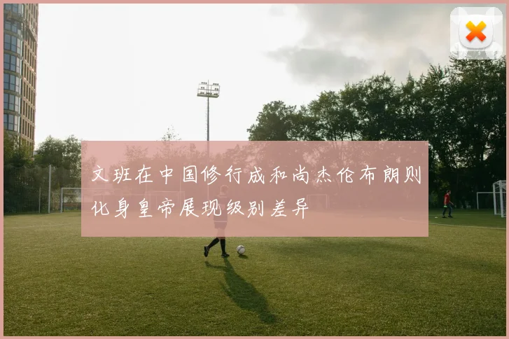 文班在中国修行成和尚杰伦布朗则化身皇帝展现级别差异