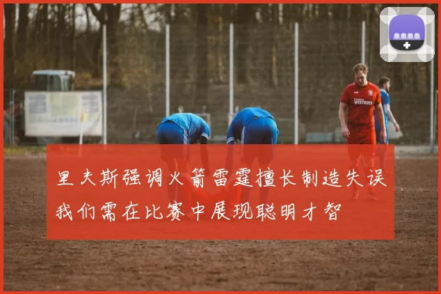 里夫斯强调火箭雷霆擅长制造失误我们需在比赛中展现聪明才智