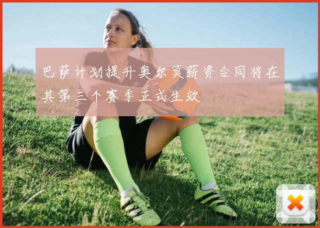 巴萨计划提升奥尔莫薪资合同将在其第三个赛季正式生效
