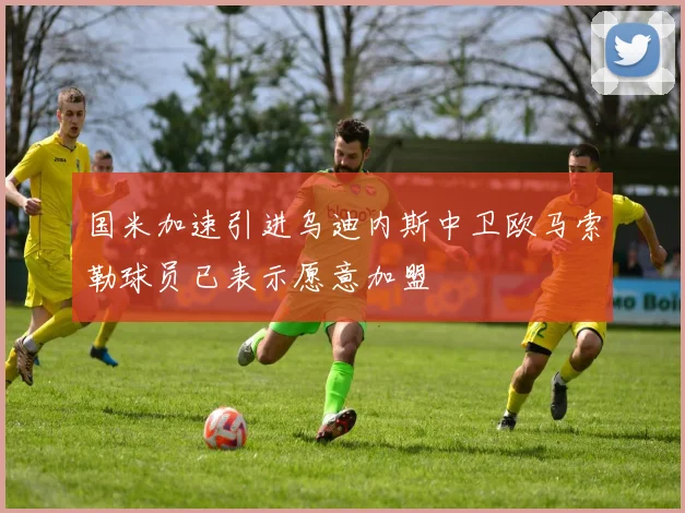 国米加速引进乌迪内斯中卫欧马索勒球员已表示愿意加盟