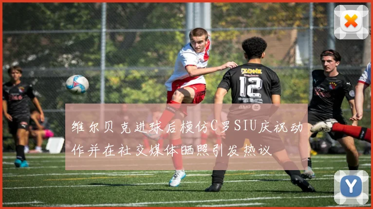 维尔贝克进球后模仿C罗SIU庆祝动作并在社交媒体晒照引发热议