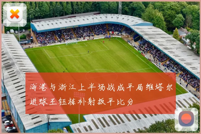 海港与浙江上半场战成平局维塔尔进球王钰栋补射扳平比分