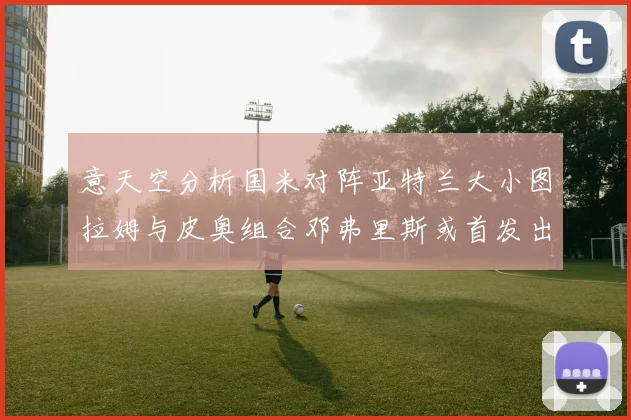 意天空分析国米对阵亚特兰大小图拉姆与皮奥组合邓弗里斯或首发出战