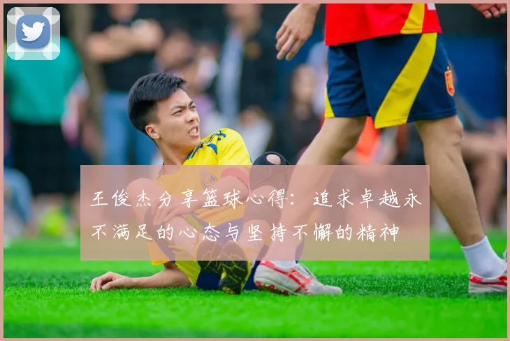 王俊杰分享篮球心得：追求卓越永不满足的心态与坚持不懈的精神