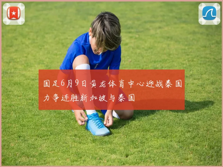 国足6月9日黄龙体育中心迎战泰国力争连胜新加坡与泰国