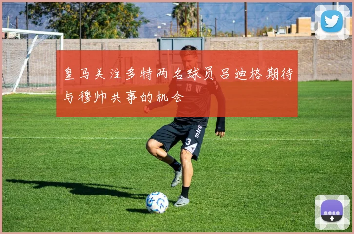 皇马关注多特两名球员吕迪格期待与穆帅共事的机会