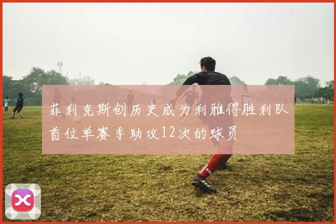菲利克斯创历史成为利雅得胜利队首位单赛季助攻12次的球员