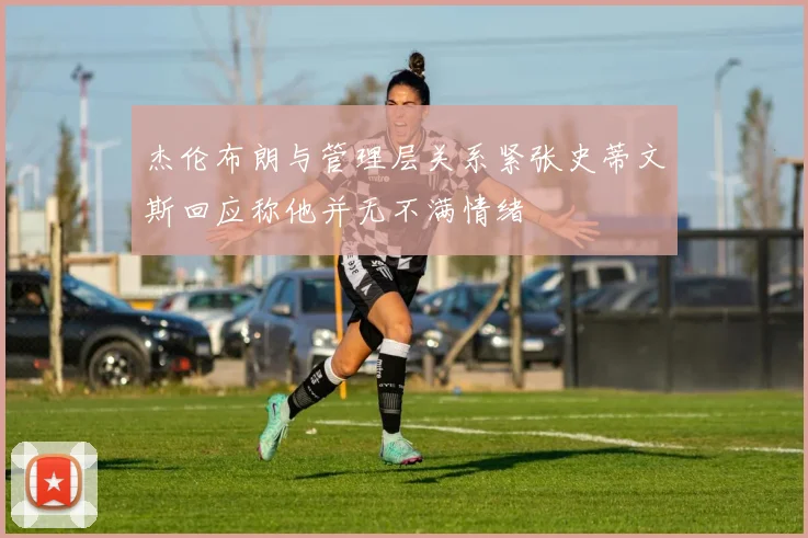 杰伦布朗与管理层关系紧张史蒂文斯回应称他并无不满情绪
