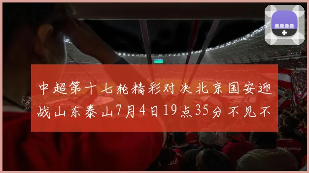 中超第十七轮精彩对决北京国安迎战山东泰山7月4日19点35分不见不散