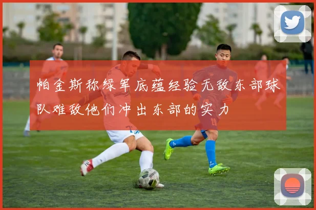 帕金斯称绿军底蕴经验无敌东部球队难敌他们冲出东部的实力