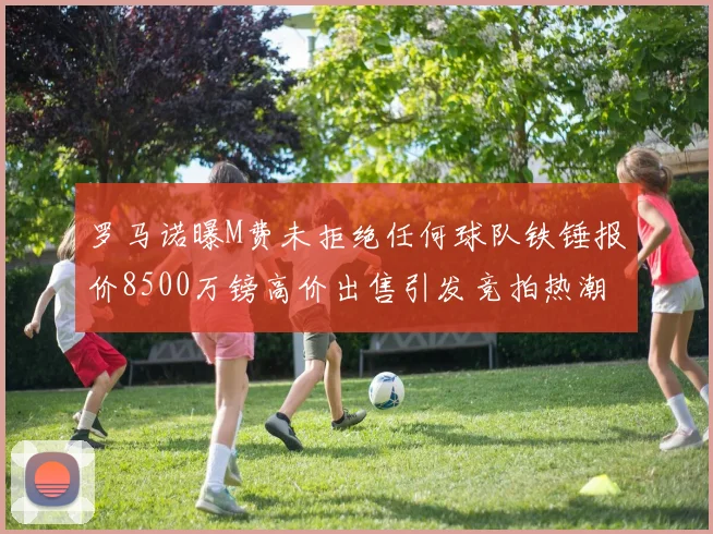 罗马诺曝M费未拒绝任何球队铁锤报价8500万镑高价出售引发竞拍热潮
