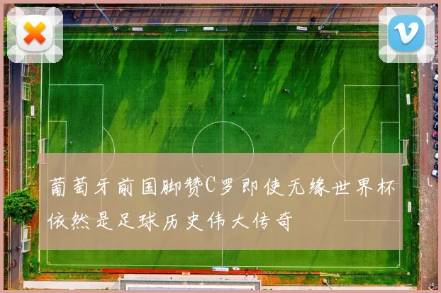 葡萄牙前国脚赞C罗即使无缘世界杯依然是足球历史伟大传奇