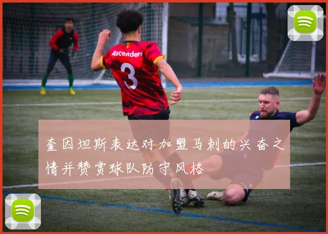 奎因坦斯表达对加盟马刺的兴奋之情并赞赏球队防守风格