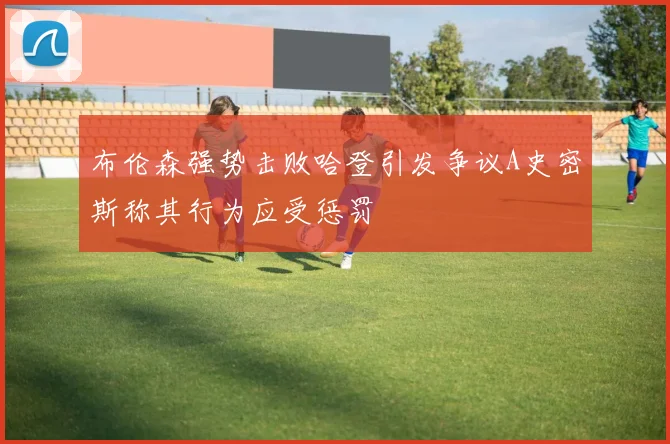 布伦森强势击败哈登引发争议A史密斯称其行为应受惩罚