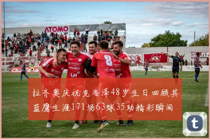 拉齐奥庆祝克洛泽48岁生日回顾其蓝鹰生涯171场63球35助精彩瞬间