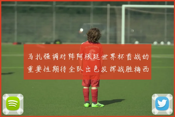 马扎强调对阵阿根廷世界杯首战的重要性期待全队出色发挥战胜梅西