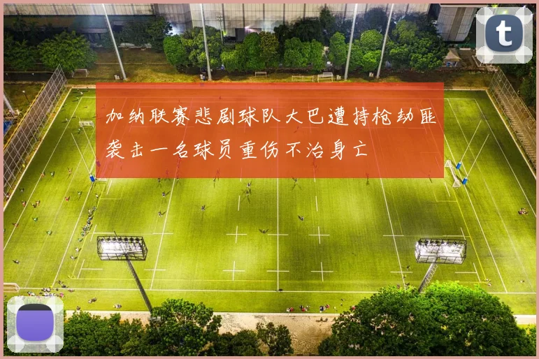 加纳联赛悲剧球队大巴遭持枪劫匪袭击一名球员重伤不治身亡