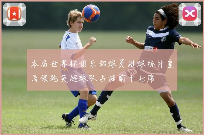 本届世界杯俱乐部球员进球统计皇马领跑英超球队占据前十七席